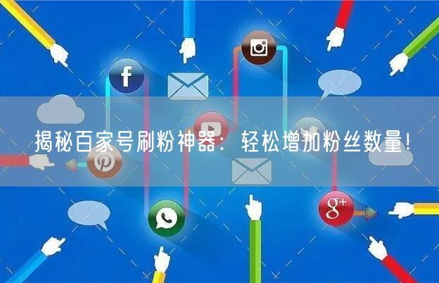 揭秘百家号刷粉神器：轻松增加粉丝数量！