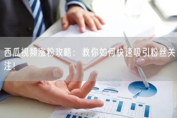 西瓜视频涨粉攻略：教你如何快速吸引粉丝关注！