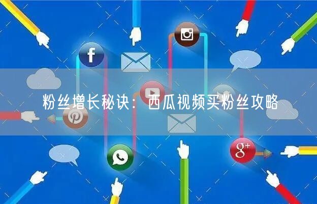 粉丝增长秘诀：西瓜视频买粉丝攻略