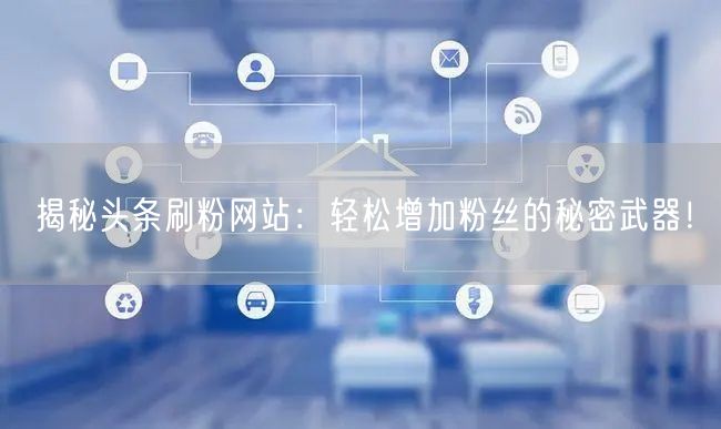 揭秘头条刷粉网站：轻松增加粉丝的秘密武器！