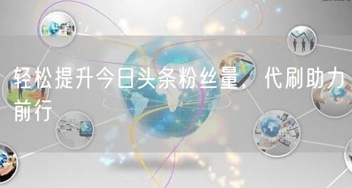 轻松提升今日头条粉丝量，代刷助力前行