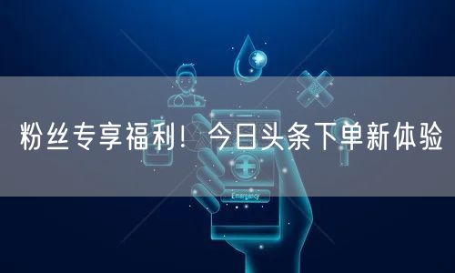 粉丝专享福利！今日头条下单新体验