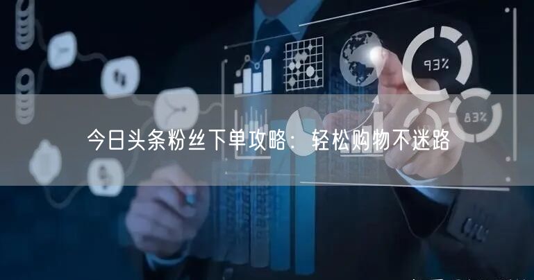 今日头条粉丝下单攻略：轻松购物不迷路