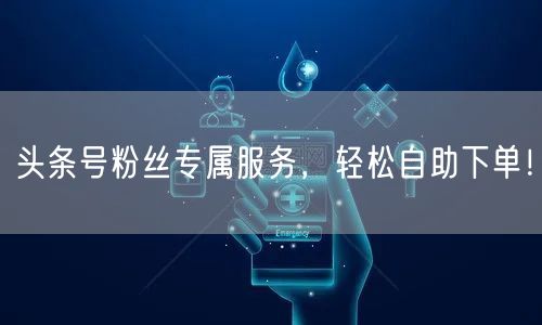 头条号粉丝专属服务，轻松自助下单！