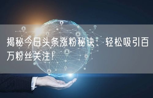 揭秘今日头条涨粉秘诀：轻松吸引百万粉丝关注！