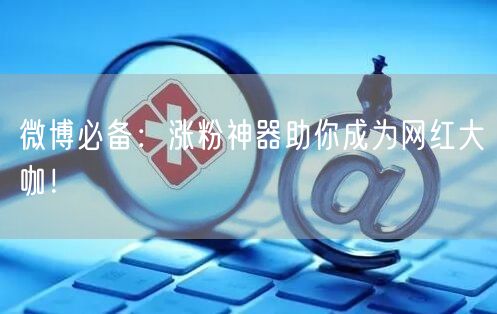 微博必备：涨粉神器助你成为网红大咖！