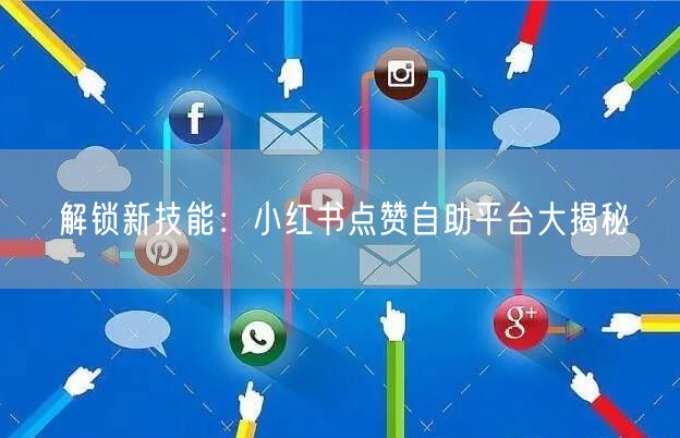 解锁新技能：小红书点赞自助平台大揭秘