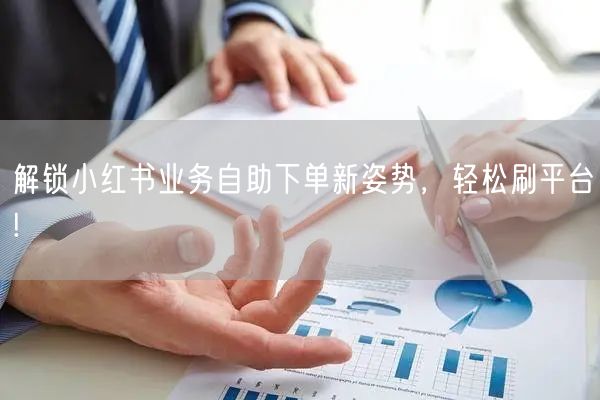 解锁小红书业务自助下单新姿势，轻松刷平台!