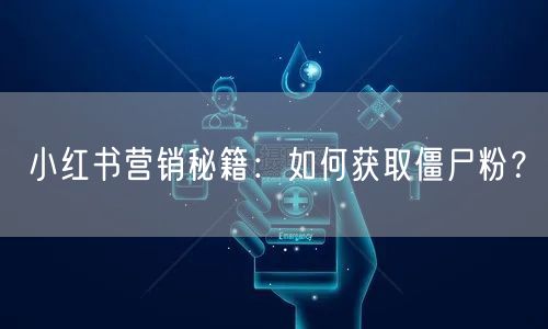 小红书营销秘籍：如何获取僵尸粉？