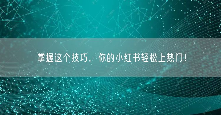 掌握这个技巧，你的小红书轻松上热门！