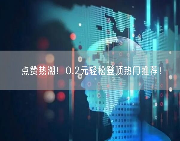 点赞热潮！0.2元轻松登顶热门推荐！