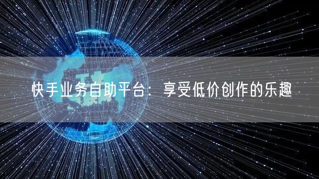 快手业务自助平台：享受低价创作的乐趣