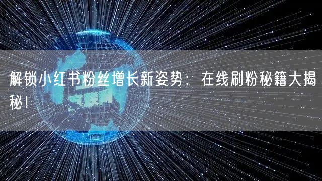 解锁小红书粉丝增长新姿势：在线刷粉秘籍大