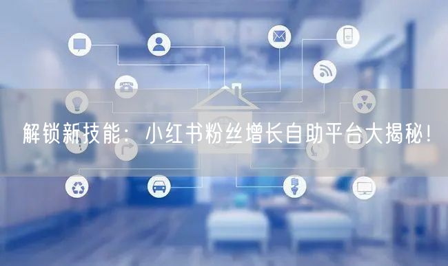 解锁新技能：小红书粉丝增长自助平台大揭秘