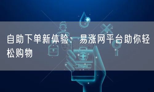 自助下单新体验：易涨网平台助你轻松购物