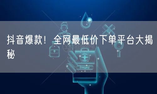 抖音爆款！全网最低价下单平台大揭秘