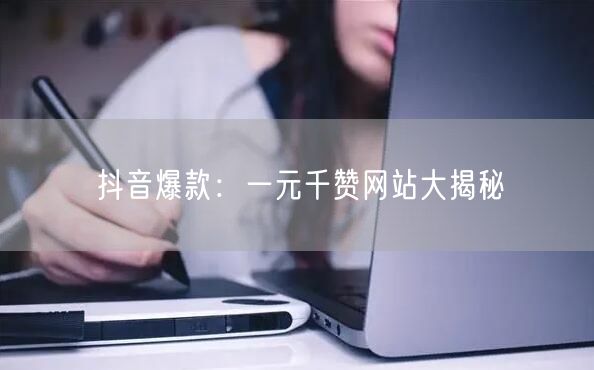 抖音爆款：一元千赞网站大揭秘