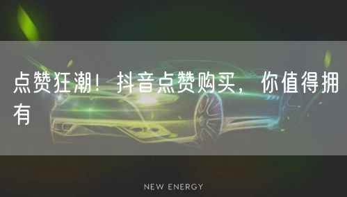 点赞狂潮！抖音点赞购买，你值得拥有