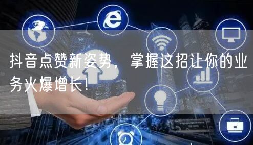 抖音点赞新姿势，掌握这招让你的业务火爆增