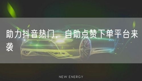 助力抖音热门，自助点赞下单平台来袭