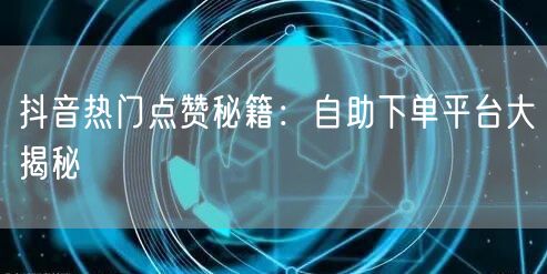 抖音热门点赞秘籍：自助下单平台大揭秘