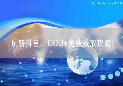 玩转抖音，DOU+免费投放攻略！