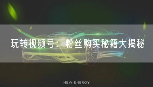 玩转视频号：粉丝购买秘籍大揭秘