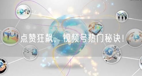 点赞狂飙，视频号热门秘诀！