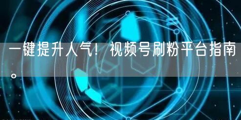 一键提升人气！视频号刷粉平台指南。