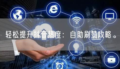 轻松提升抖音热度：自助刷赞攻略。