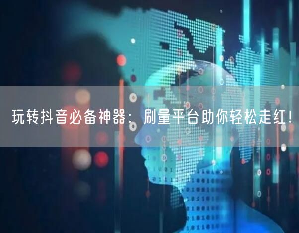 玩转抖音必备神器：刷量平台助你轻松走红！