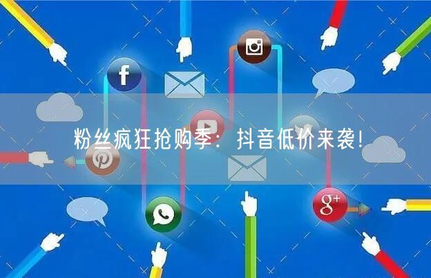 粉丝疯狂抢购季：抖音低价来袭！