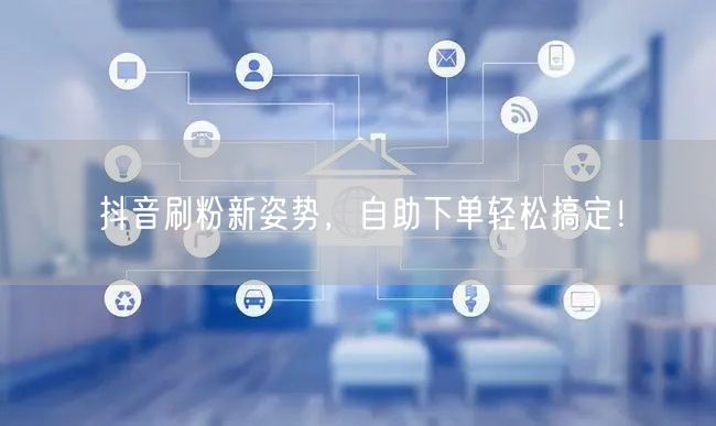 抖音刷粉新姿势，自助下单轻松搞定！