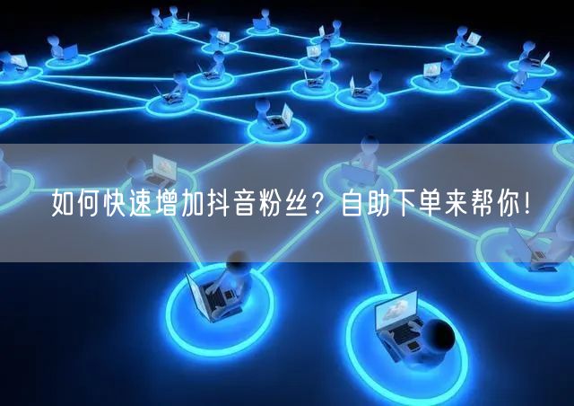 如何快速增加抖音粉丝？自助下单来帮你！