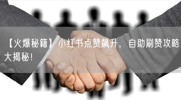 【火爆秘籍】小红书点赞飙升，自助刷赞攻略