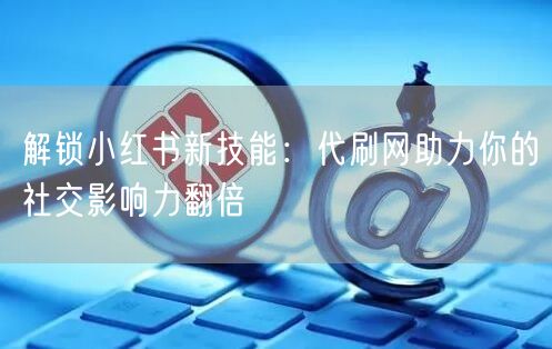 解锁小红书新技能：代刷网助力你的社交影响