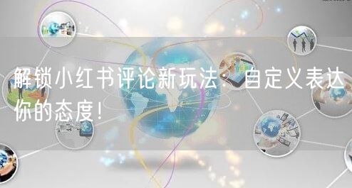 解锁小红书评论新玩法：自定义表达你的态度！