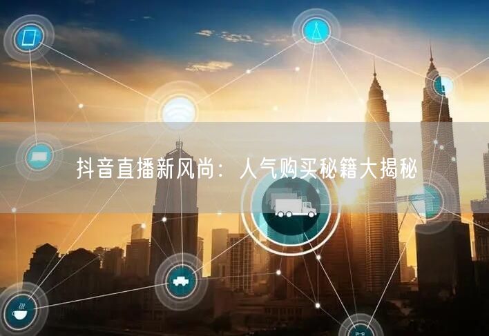 抖音直播新风尚：人气购买秘籍大揭秘