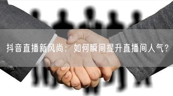 抖音直播新风尚：如何瞬间提升直播间人气？