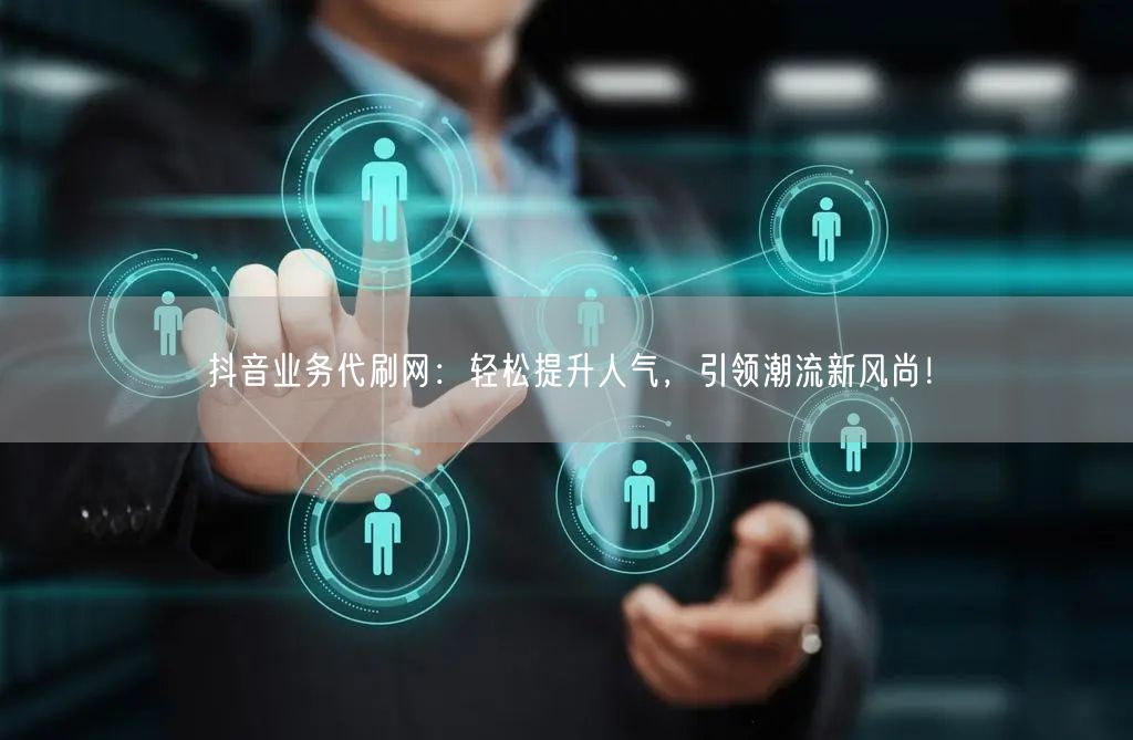 抖音业务代刷网：轻松提升人气，引领潮流新