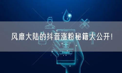 风靡大陆的抖音涨粉秘籍大公开！