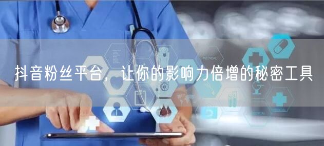 抖音粉丝平台，让你的影响力倍增的秘密工具