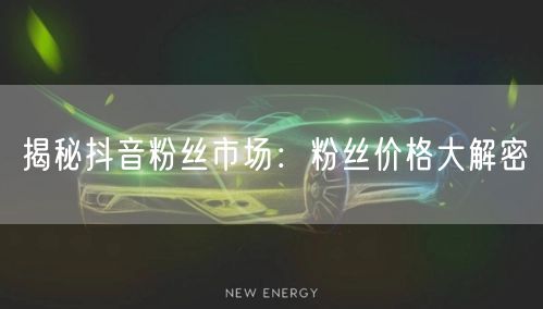 揭秘抖音粉丝市场：粉丝价格大解密