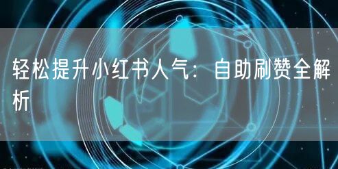轻松提升小红书人气：自助刷赞全解析
