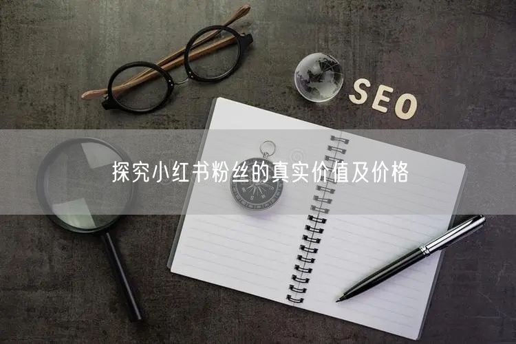 探究小红书粉丝的真实价值及价格