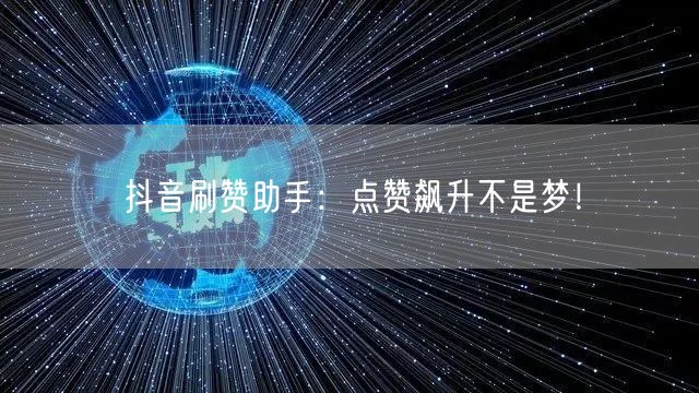 抖音刷赞助手：点赞飙升不是梦！
