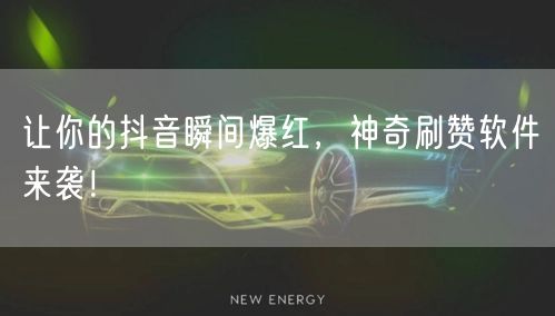 让你的抖音瞬间爆红，神奇刷赞软件来袭！