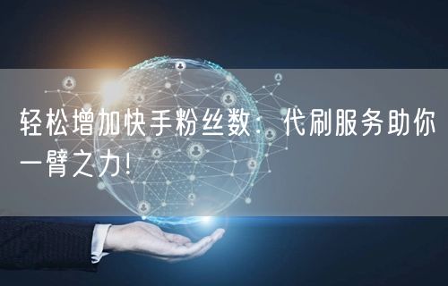轻松增加快手粉丝数：代刷服务助你一臂之力
