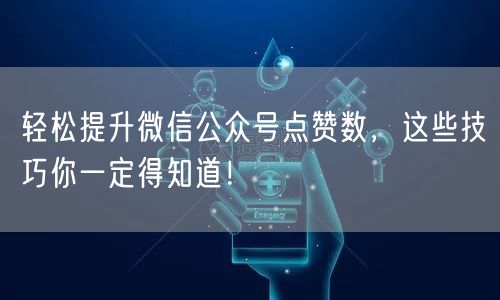 轻松提升微信公众号点赞数，这些技巧你一定得知道！