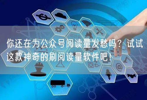 你还在为公众号阅读量发愁吗？试试这款神奇的刷阅读量软件吧！
